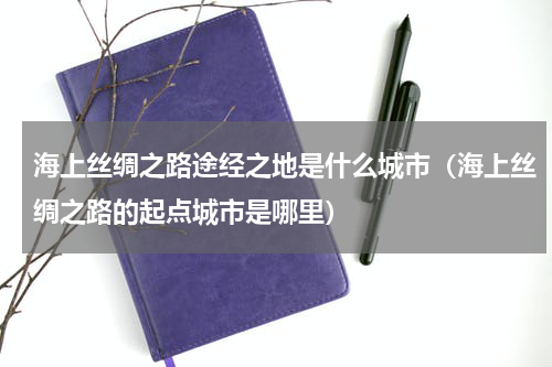 海上丝绸之路途经之地是什么城市（海上丝绸之路的起点城市是哪里）
