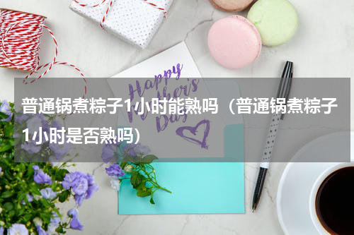 普通锅煮粽子1小时能熟吗（普通锅煮粽子1小时是否熟吗）