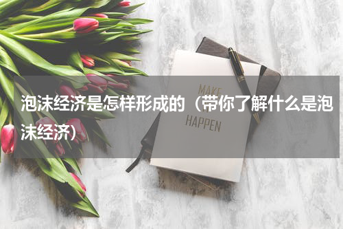泡沫经济是怎样形成的（带你了解什么是泡沫经济）