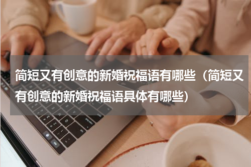 简短又有创意的新婚祝福语有哪些（简短又有创意的新婚祝福语具体有哪些）