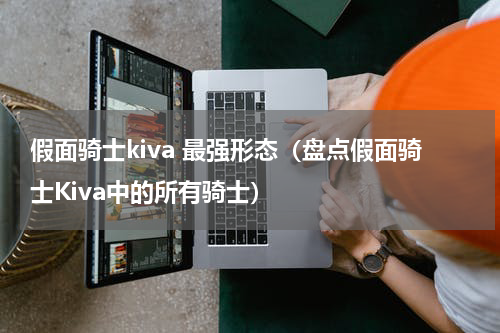 假面骑士kiva 最强形态（盘点假面骑士Kiva中的所有骑士）