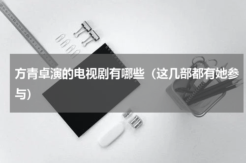 方青卓演的电视剧有哪些（这几部都有她参与）