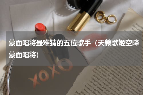 蒙面唱将最难猜的五位歌手（天籁歌姬空降蒙面唱将）