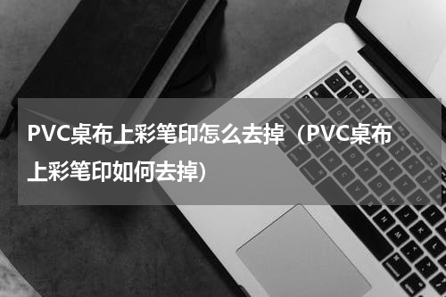 PVC桌布上彩笔印怎么去掉（PVC桌布上彩笔印如何去掉）