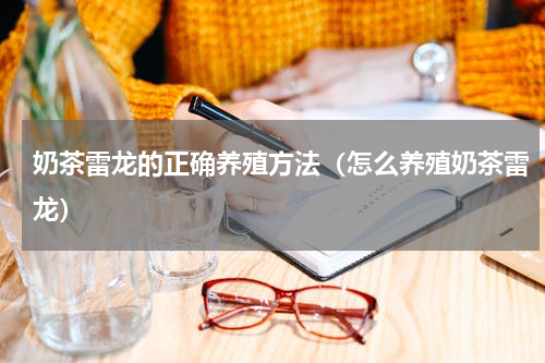 奶茶雷龙的正确养殖方法（怎么养殖奶茶雷龙）