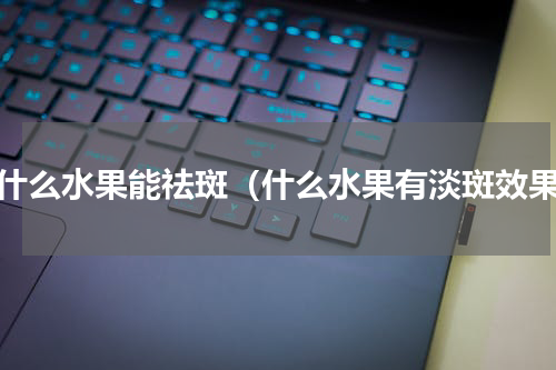 吃什么水果能祛斑（什么水果有淡斑效果）