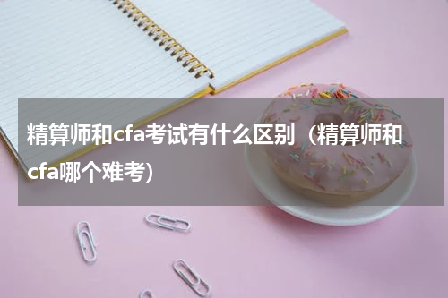 精算师和cfa考试有什么区别（精算师和cfa哪个难考）