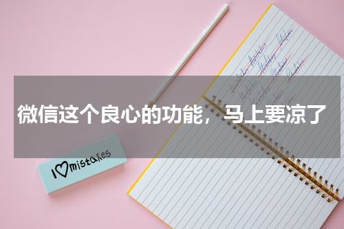 微信这个良心的功能，马上要凉了