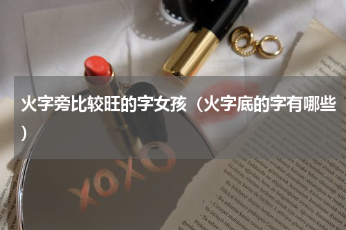 火字旁比较旺的字女孩（火字底的字有哪些）