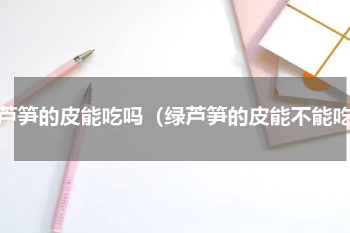 绿芦笋的皮能吃吗（绿芦笋的皮能不能吃）