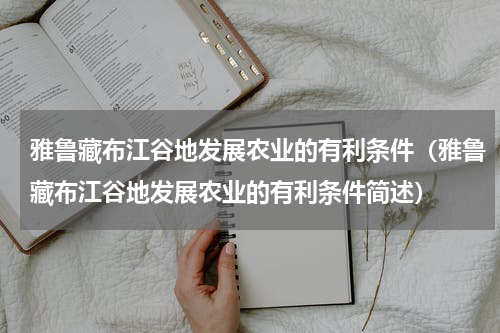 雅鲁藏布江谷地发展农业的有利条件（雅鲁藏布江谷地发展农业的有利条件简述）