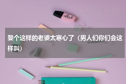 娶个这样的老婆太寒心了（男人们你们会这样叫）