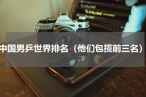中国男乒世界排名（他们包揽前三名）