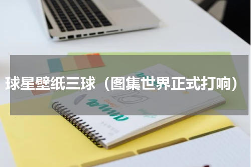 球星壁纸三球（图集世界正式打响）