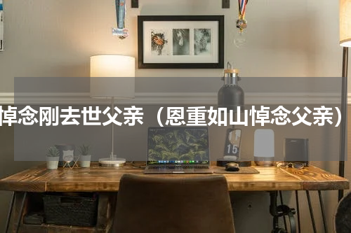 悼念刚去世父亲（恩重如山悼念父亲）