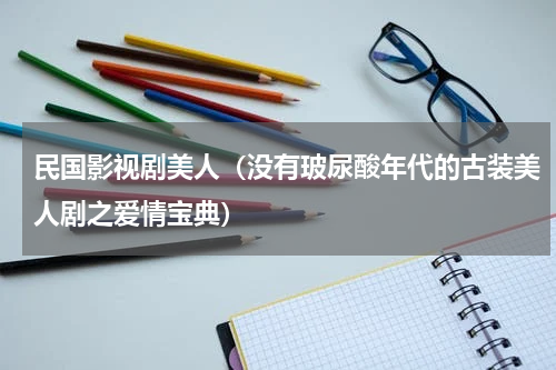 民国影视剧美人（没有玻尿酸年代的古装美人剧之爱情宝典）