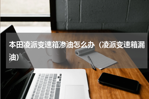 本田凌派变速箱渗油怎么办（凌派变速箱漏油）