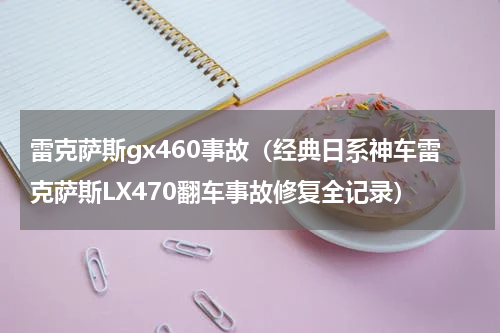 雷克萨斯gx460事故（经典日系神车雷克萨斯LX470翻车事故修复全记录）