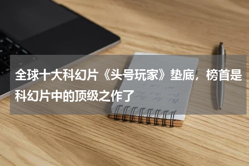 全球十大科幻片《头号玩家》垫底，榜首是科幻片中的顶级之作了