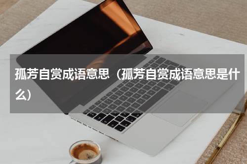 孤芳自赏成语意思（孤芳自赏成语意思是什么）