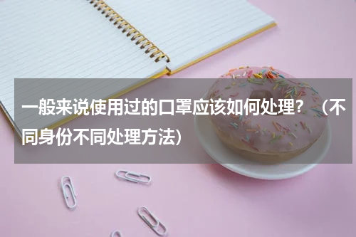 一般来说使用过的口罩应该如何处理？（不同身份不同处理方法）