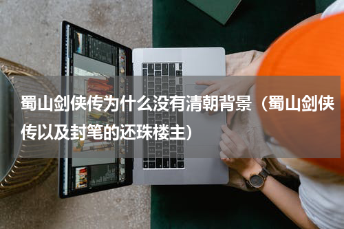 蜀山剑侠传为什么没有清朝背景（蜀山剑侠传以及封笔的还珠楼主）