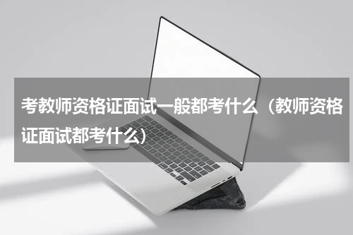 考教师资格证面试一般都考什么（教师资格证面试都考什么）