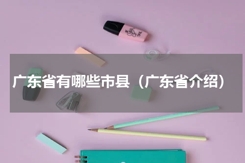 广东省有哪些市县（广东省介绍）