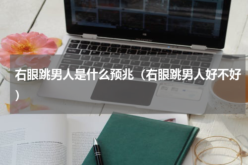 右眼跳男人是什么预兆（右眼跳男人好不好）