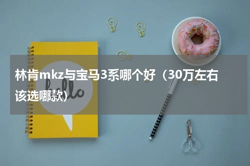 林肯mkz与宝马3系哪个好（30万左右该选哪款）