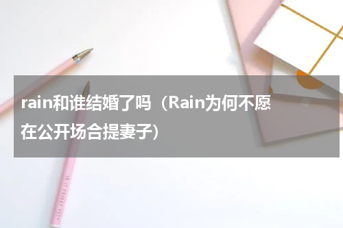 rain和谁结婚了吗（Rain为何不愿在公开场合提妻子）