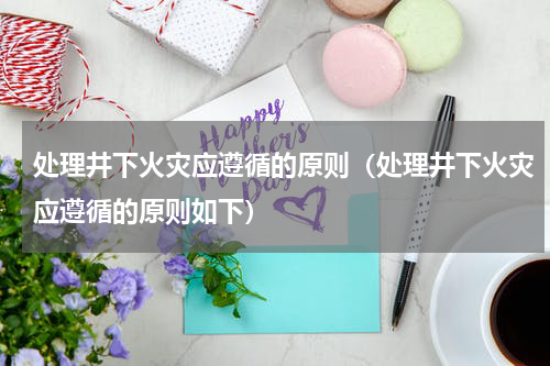 处理井下火灾应遵循的原则（处理井下火灾应遵循的原则如下）