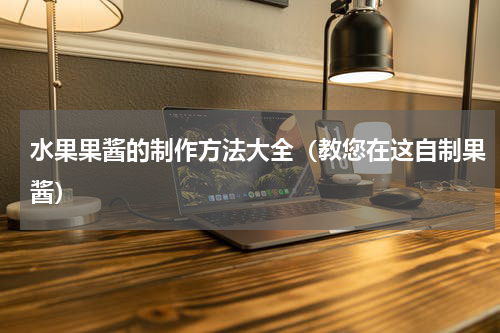 水果果酱的制作方法大全（教您在这自制果酱）