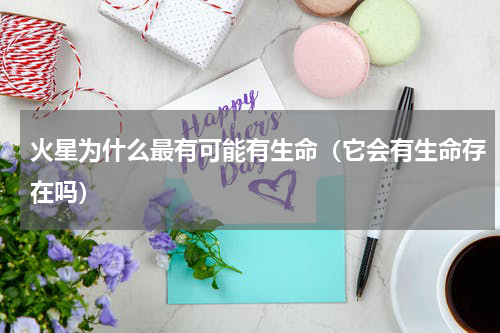 火星为什么最有可能有生命（它会有生命存在吗）