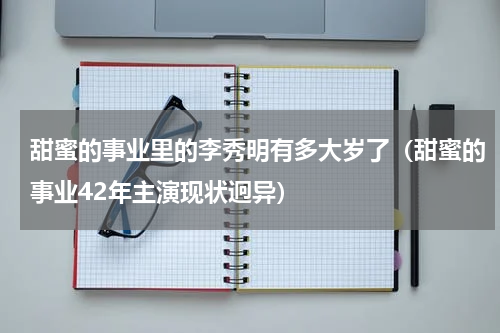 甜蜜的事业里的李秀明有多大岁了（甜蜜的事业42年主演现状迥异）