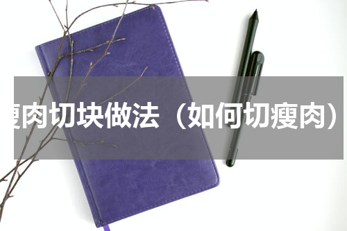 瘦肉切块做法（如何切瘦肉）
