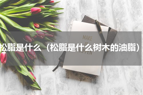 松脂是什么（松脂是什么树木的油脂）