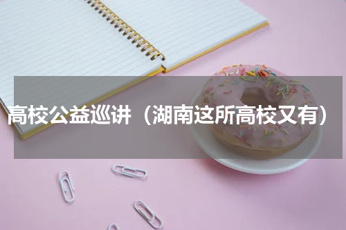高校公益巡讲（湖南这所高校又有）