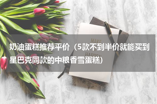 奶油蛋糕推荐平价（5款不到半价就能买到星巴克同款的中粮香雪蛋糕）