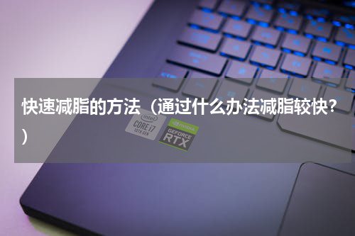 快速减脂的方法（通过什么办法减脂较快？）