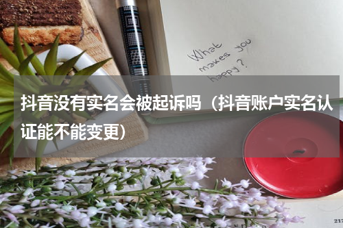 抖音没有实名会被起诉吗（抖音账户实名认证能不能变更）