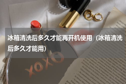 冰箱清洗后多久才能再开机使用（冰箱清洗后多久才能用）