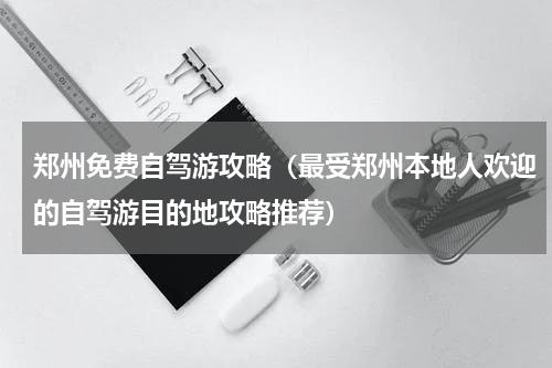 郑州免费自驾游攻略（最受郑州本地人欢迎的自驾游目的地攻略推荐）