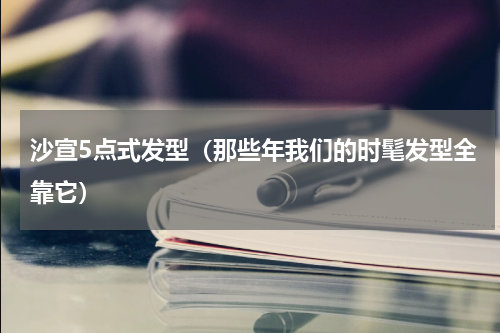 沙宣5点式发型（那些年我们的时髦发型全靠它）