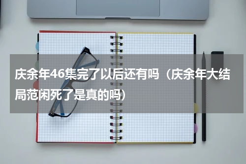 庆余年46集完了以后还有吗（庆余年大结局范闲死了是真的吗）
