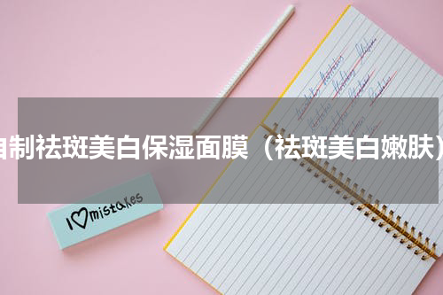 自制祛斑美白保湿面膜（祛斑美白嫩肤）