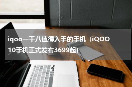 iqoo一千八值得入手的手机（iQOO10手机正式发布3699起）