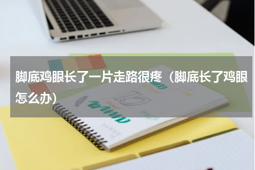 脚底鸡眼长了一片走路很疼（脚底长了鸡眼怎么办）