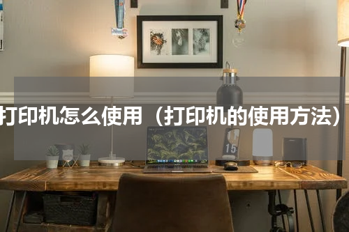 打印机怎么使用（打印机的使用方法）