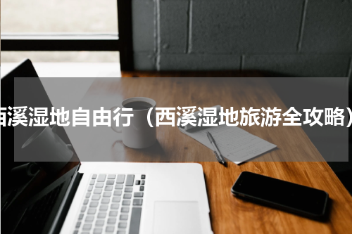 西溪湿地自由行（西溪湿地旅游全攻略）